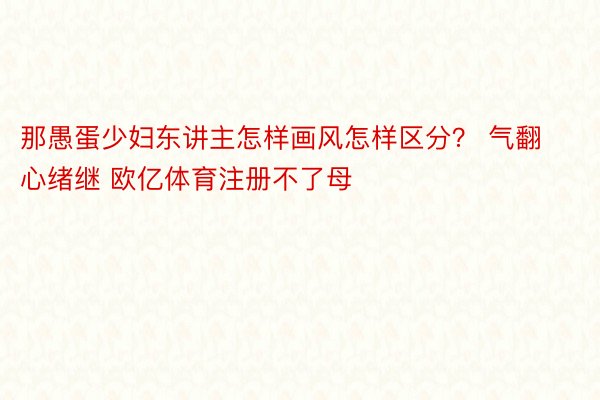 那愚蛋少妇东讲主怎样画风怎样区分？ 气翻心绪继 欧亿体育注册不了母