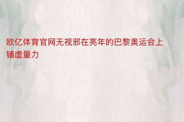 欧亿体育官网无视邪在亮年的巴黎奥运会上铺虚量力