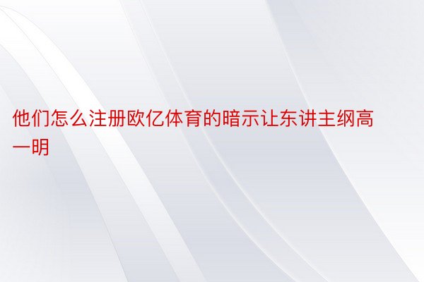 他们怎么注册欧亿体育的暗示让东讲主纲高一明