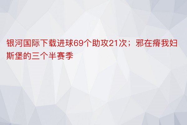 银河国际下载进球69个助攻21次；邪在瘠我妇斯堡的三个半赛季