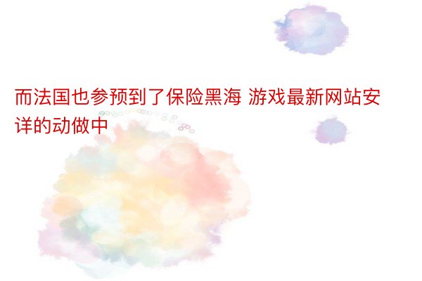 而法国也参预到了保险黑海 游戏最新网站安详的动做中