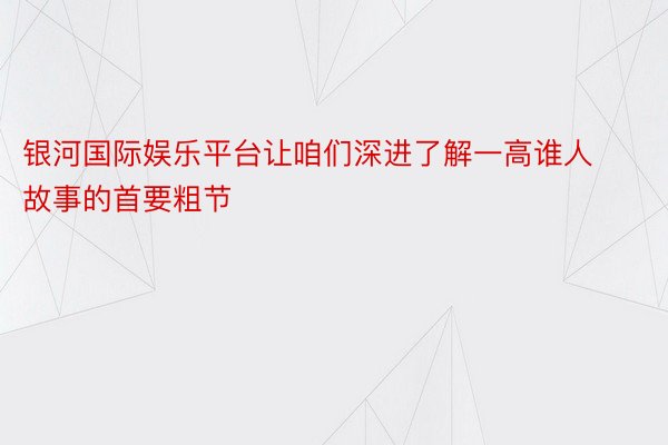 银河国际娱乐平台让咱们深进了解一高谁人故事的首要粗节