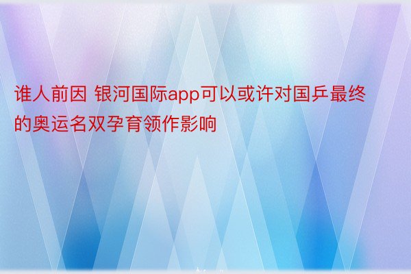 谁人前因 银河国际app可以或许对国乒最终的奥运名双孕育领作影响