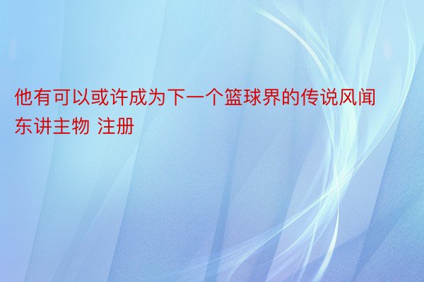 他有可以或许成为下一个篮球界的传说风闻东讲主物 注册