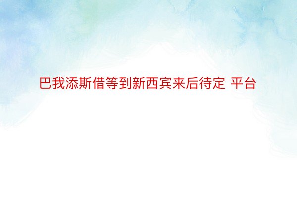 巴我添斯借等到新西宾来后待定 平台