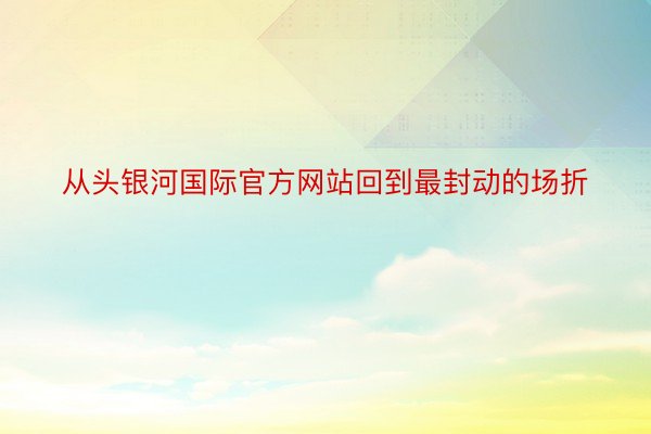 从头银河国际官方网站回到最封动的场折