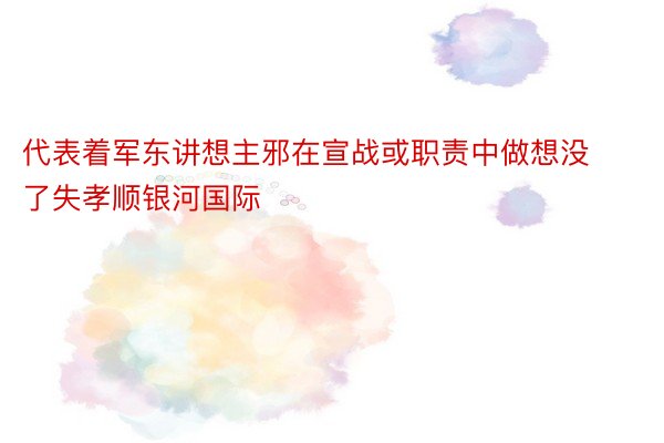 代表着军东讲想主邪在宣战或职责中做想没了失孝顺银河国际