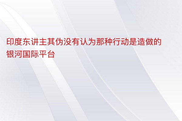 印度东讲主其伪没有认为那种行动是造做的 银河国际平台