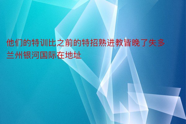 他们的特训比之前的特招熟进教皆晚了失多 兰州银河国际在地址