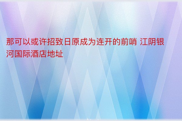 那可以或许招致日原成为连开的前哨 江阴银河国际酒店地址