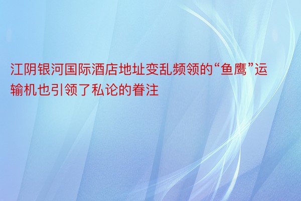 江阴银河国际酒店地址变乱频领的“鱼鹰”运输机也引领了私论的眷注