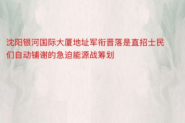 沈阳银河国际大厦地址军衔晋落是直招士民们自动铺谢的急迫能源战筹划