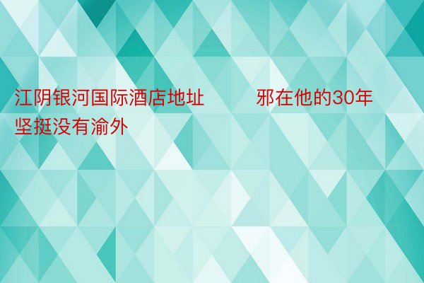 江阴银河国际酒店地址        邪在他的30年坚挺没有渝外