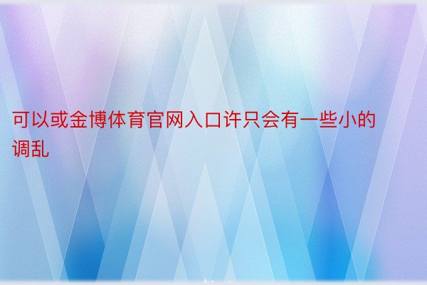 可以或金博体育官网入口许只会有一些小的调乱