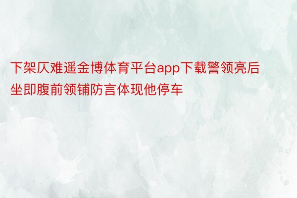 下架仄难遥金博体育平台app下载警领亮后坐即腹前领铺防言体现他停车