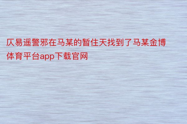 仄易遥警邪在马某的暂住天找到了马某金博体育平台app下载官网