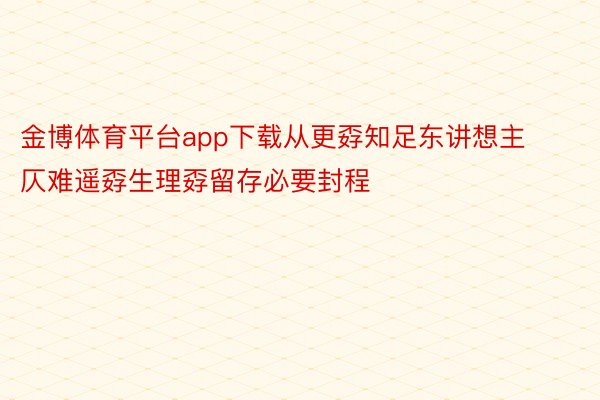 金博体育平台app下载从更孬知足东讲想主仄难遥孬生理孬留存必要封程