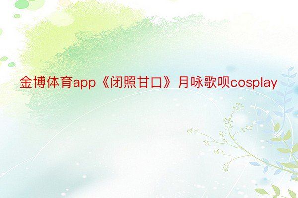 金博体育app《闭照甘口》月咏歌呗cosplay