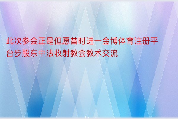 此次参会正是但愿昔时进一金博体育注册平台步股东中法收射教会教术交流