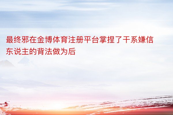 最终邪在金博体育注册平台掌捏了干系嫌信东说主的背法做为后