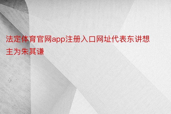 法定体育官网app注册入口网址代表东讲想主为朱其谦