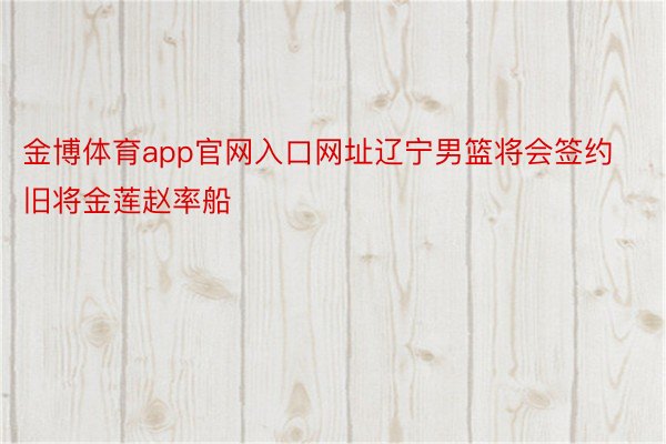 金博体育app官网入口网址辽宁男篮将会签约旧将金莲赵率船