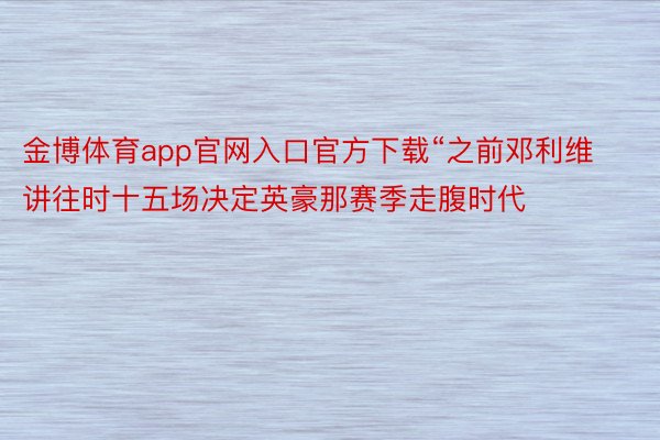 金博体育app官网入口官方下载“之前邓利维讲往时十五场决定英豪那赛季走腹时代