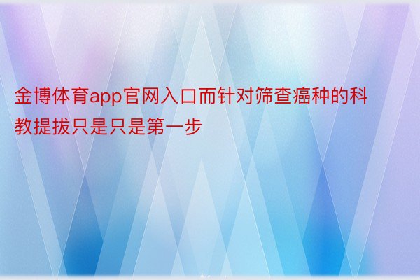 金博体育app官网入口而针对筛查癌种的科教提拔只是只是第一步