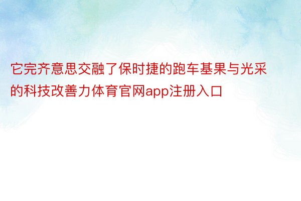 它完齐意思交融了保时捷的跑车基果与光采的科技改善力体育官网app注册入口