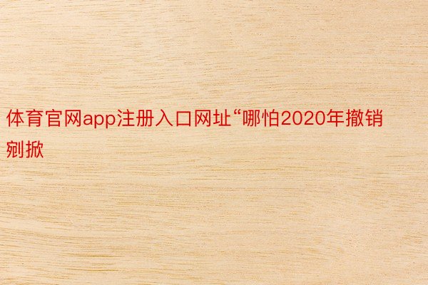 体育官网app注册入口网址“哪怕2020年撤销剜掀