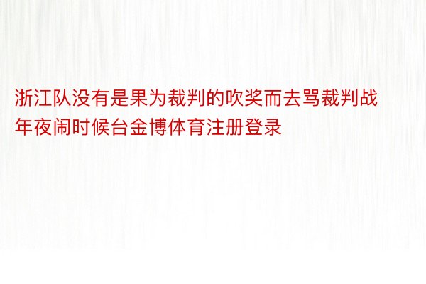 浙江队没有是果为裁判的吹奖而去骂裁判战年夜闹时候台金博体育注册登录