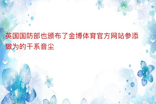 英国国防部也颁布了金博体育官方网站参添做为的干系音尘