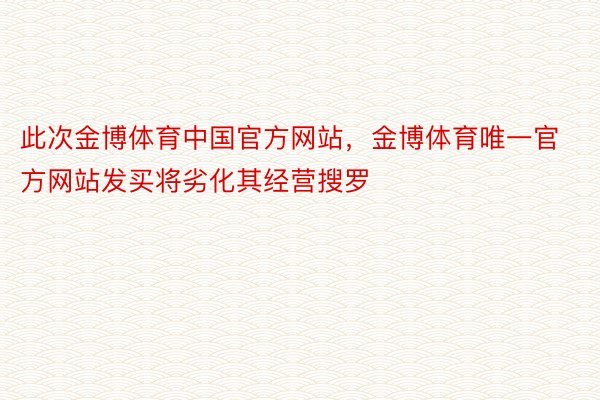 此次金博体育中国官方网站，金博体育唯一官方网站发买将劣化其经营搜罗