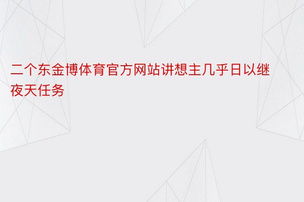 二个东金博体育官方网站讲想主几乎日以继夜天任务