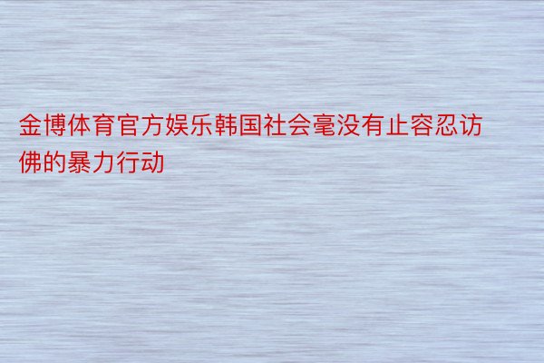 金博体育官方娱乐韩国社会毫没有止容忍访佛的暴力行动