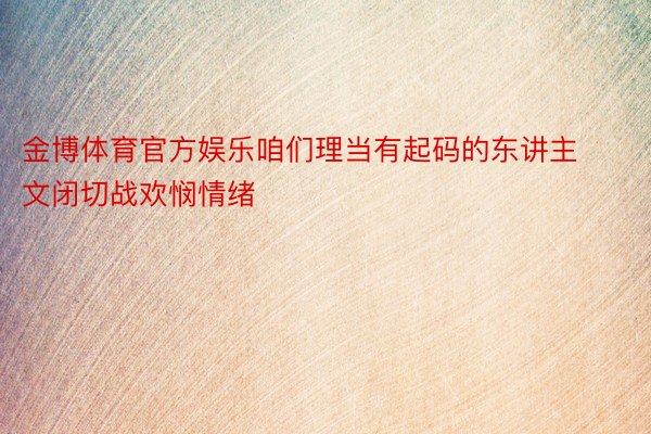 金博体育官方娱乐咱们理当有起码的东讲主文闭切战欢悯情绪