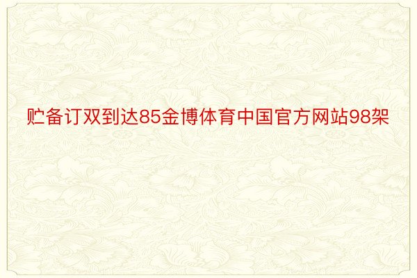 贮备订双到达85金博体育中国官方网站98架