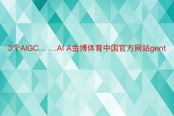 3个AIGC… …AI A金博体育中国官方网站gent