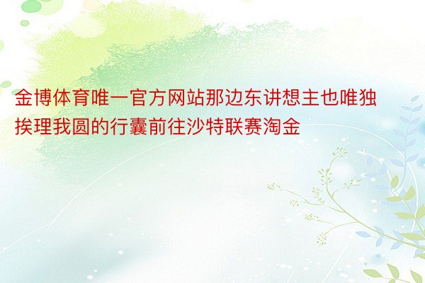 金博体育唯一官方网站那边东讲想主也唯独挨理我圆的行囊前往沙特联赛淘金