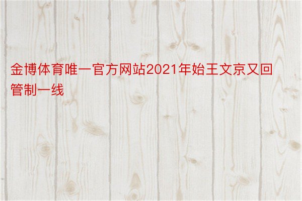 金博体育唯一官方网站2021年始王文京又回管制一线