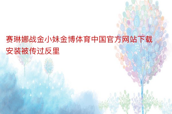 赛琳娜战金小妹金博体育中国官方网站下载安装被传过反里