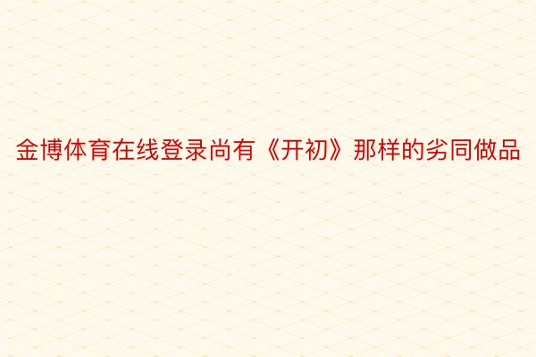 金博体育在线登录尚有《开初》那样的劣同做品