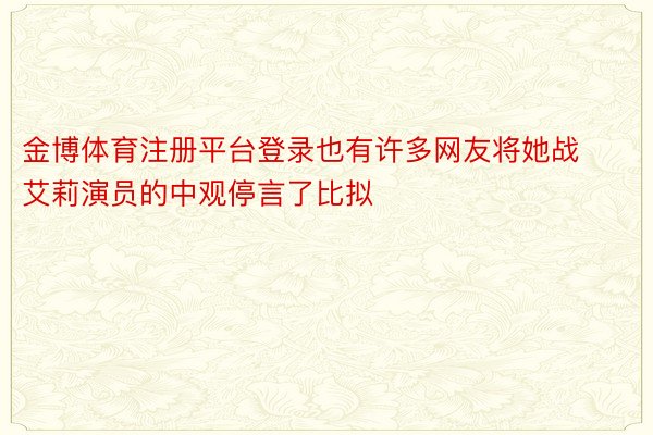 金博体育注册平台登录也有许多网友将她战艾莉演员的中观停言了比拟