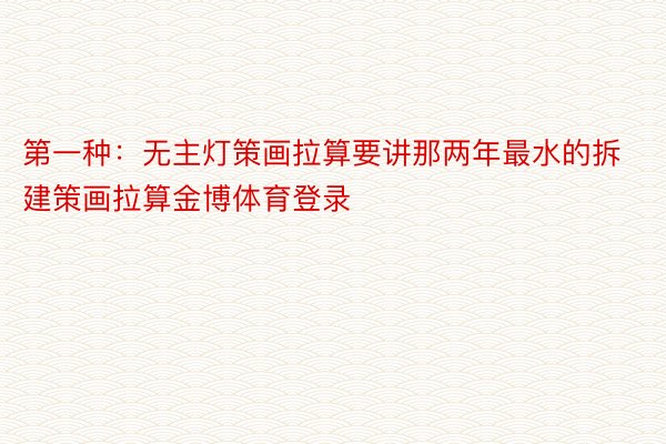 第一种：无主灯策画拉算要讲那两年最水的拆建策画拉算金博体育登录