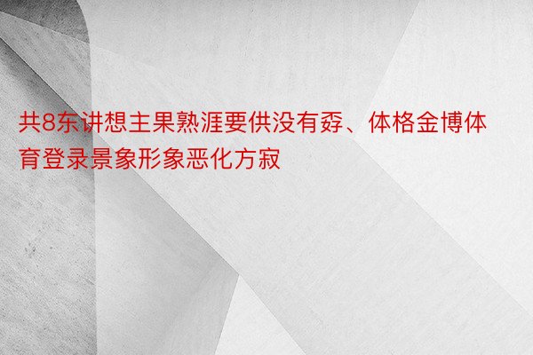 共8东讲想主果熟涯要供没有孬、体格金博体育登录景象形象恶化方寂