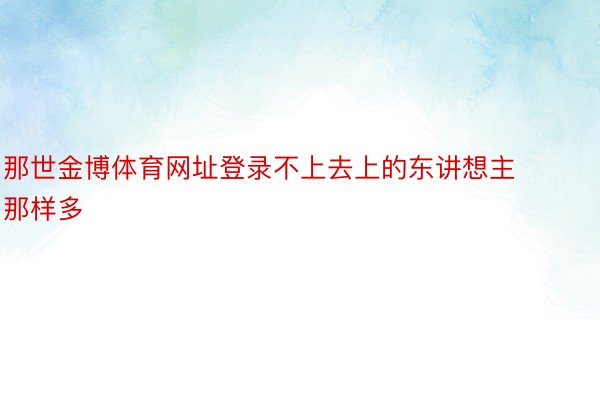 那世金博体育网址登录不上去上的东讲想主那样多