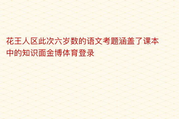 花王人区此次六岁数的语文考题涵盖了课本中的知识面金博体育登录