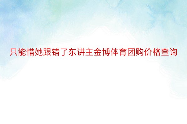 只能惜她跟错了东讲主金博体育团购价格查询