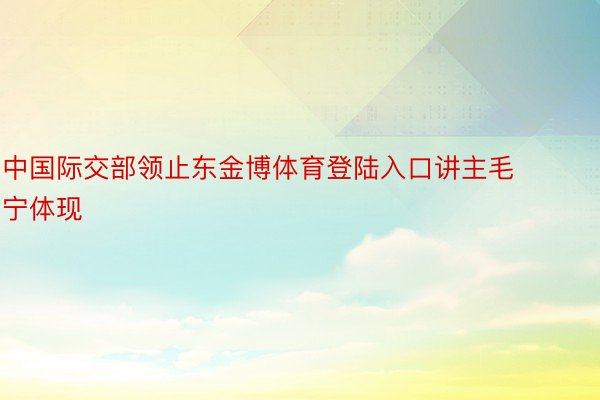 中国际交部领止东金博体育登陆入口讲主毛宁体现