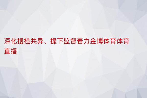 深化搜检共异、提下监督着力金博体育体育直播